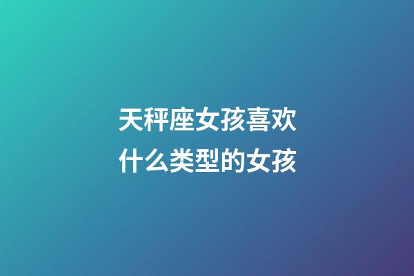 天秤座女孩喜欢什么类型的女孩-第1张-星座运势-玄机派