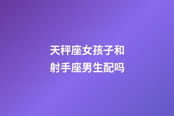 天秤座女孩子和射手座男生配吗-第1张-星座运势-玄机派