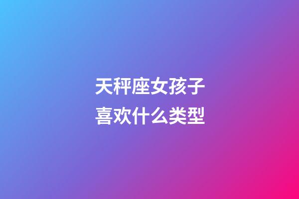 天秤座女孩子喜欢什么类型