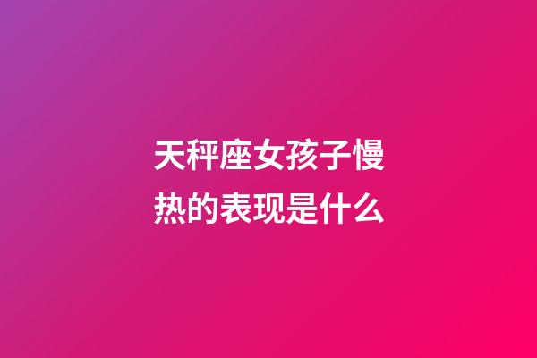 天秤座女孩子慢热的表现是什么-第1张-星座运势-玄机派