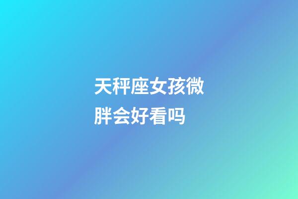 天秤座女孩微胖会好看吗-第1张-星座运势-玄机派