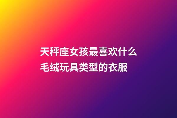 天秤座女孩最喜欢什么毛绒玩具类型的衣服