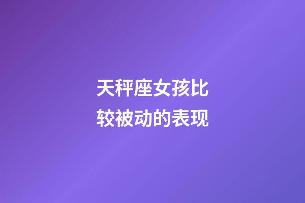 天秤座女孩比较被动的表现-第1张-星座运势-玄机派