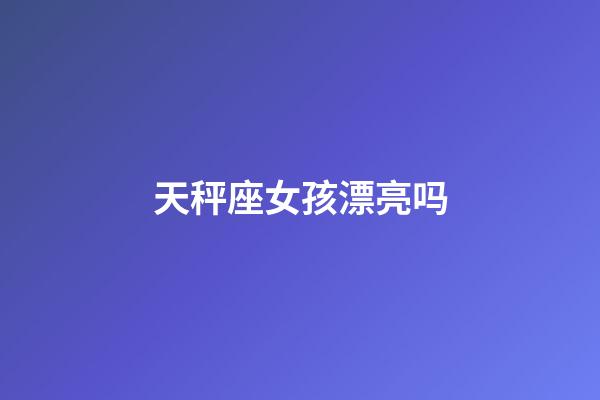 天秤座女孩漂亮吗-第1张-星座运势-玄机派