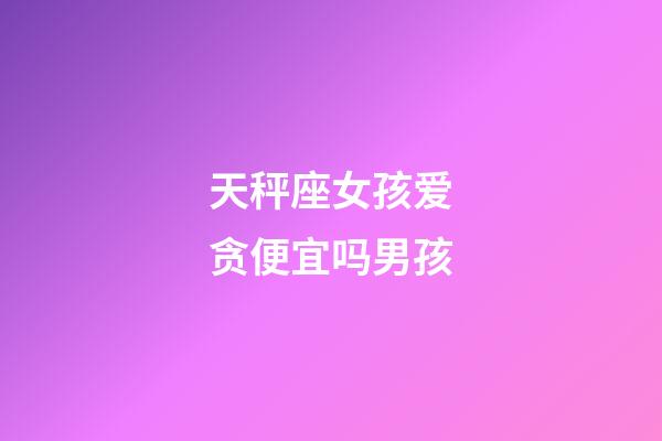 天秤座女孩爱贪便宜吗男孩-第1张-星座运势-玄机派