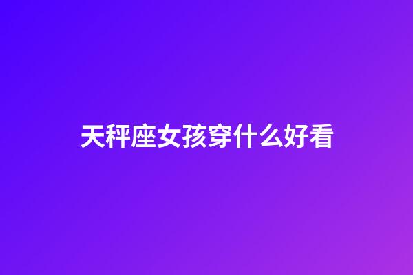 天秤座女孩穿什么好看-第1张-星座运势-玄机派