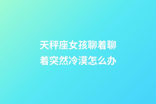 天秤座女孩聊着聊着突然冷漠怎么办-第1张-星座运势-玄机派