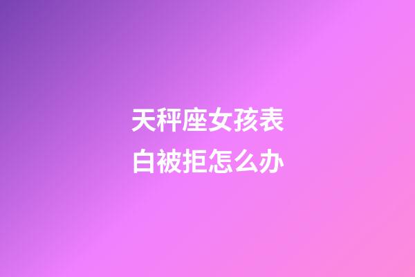 天秤座女孩表白被拒怎么办-第1张-星座运势-玄机派