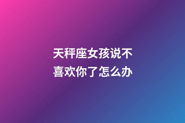 天秤座女孩说不喜欢你了怎么办-第1张-星座运势-玄机派