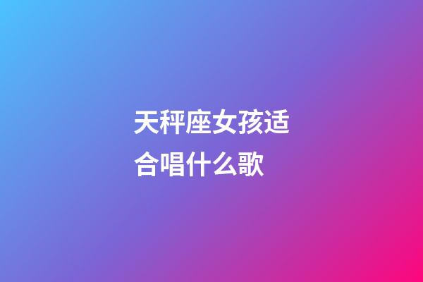 天秤座女孩适合唱什么歌-第1张-星座运势-玄机派