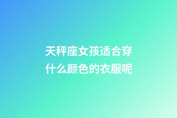 天秤座女孩适合穿什么颜色的衣服呢-第1张-星座运势-玄机派