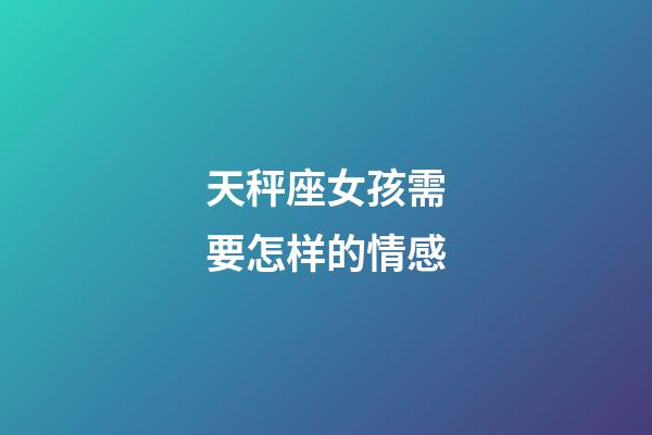 天秤座女孩需要怎样的情感-第1张-星座运势-玄机派