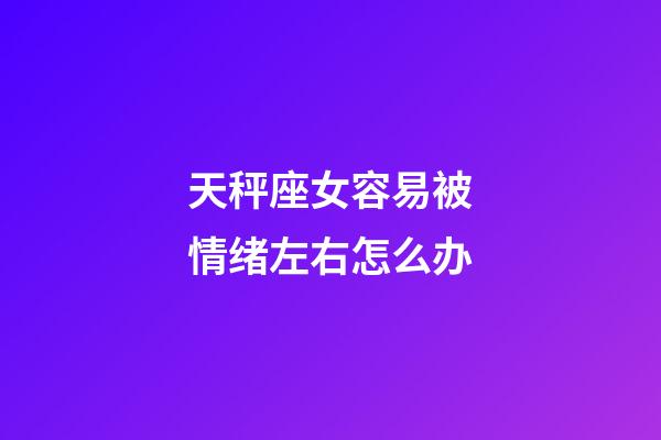 天秤座女容易被情绪左右怎么办-第1张-星座运势-玄机派