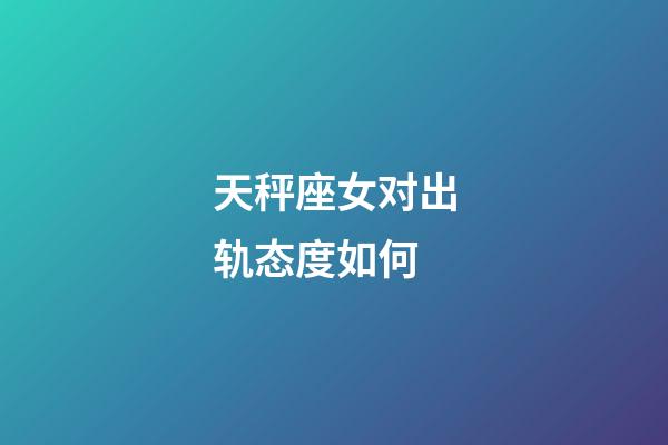 天秤座女对出轨态度如何-第1张-星座运势-玄机派