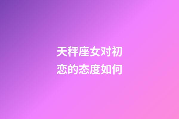 天秤座女对初恋的态度如何-第1张-星座运势-玄机派