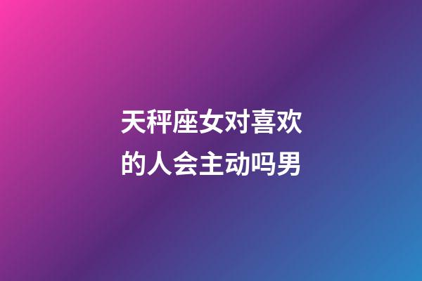 天秤座女对喜欢的人会主动吗男-第1张-星座运势-玄机派