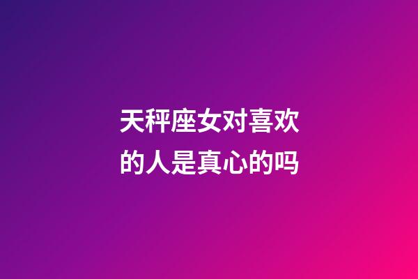 天秤座女对喜欢的人是真心的吗-第1张-星座运势-玄机派