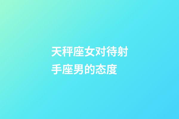 天秤座女对待射手座男的态度-第1张-星座运势-玄机派