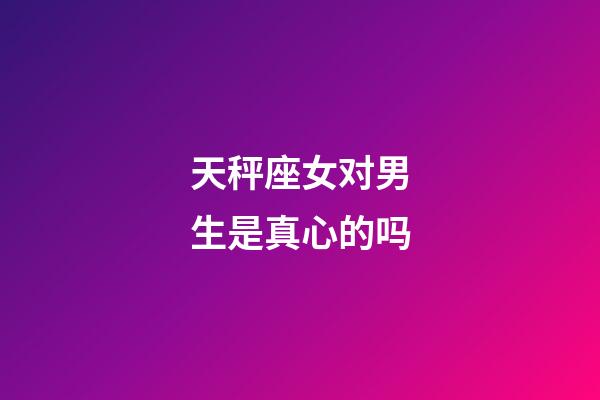 天秤座女对男生是真心的吗-第1张-星座运势-玄机派