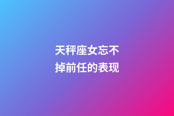 天秤座女忘不掉前任的表现-第1张-星座运势-玄机派