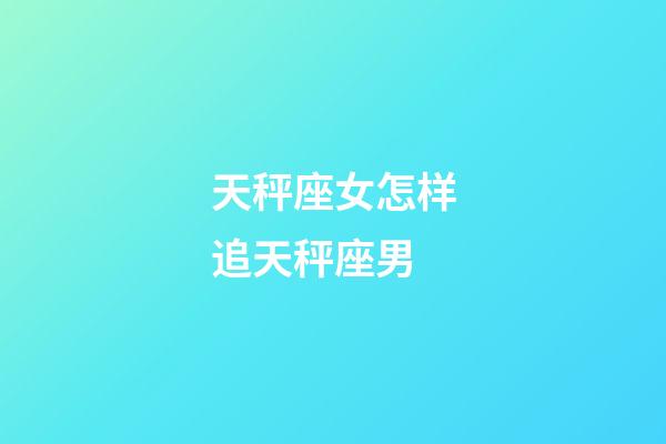 天秤座女怎样追天秤座男-第1张-星座运势-玄机派