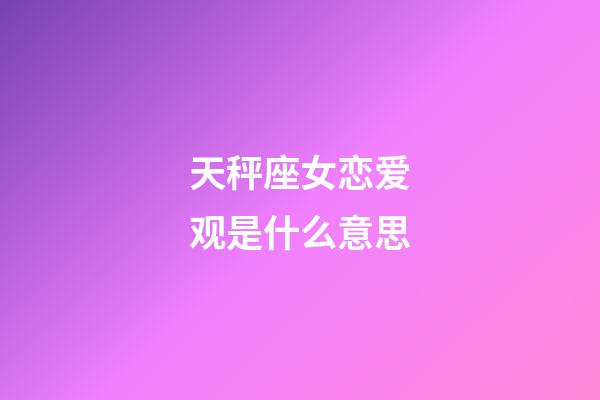 天秤座女恋爱观是什么意思-第1张-星座运势-玄机派