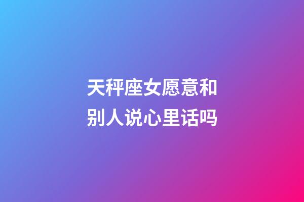 天秤座女愿意和别人说心里话吗-第1张-星座运势-玄机派