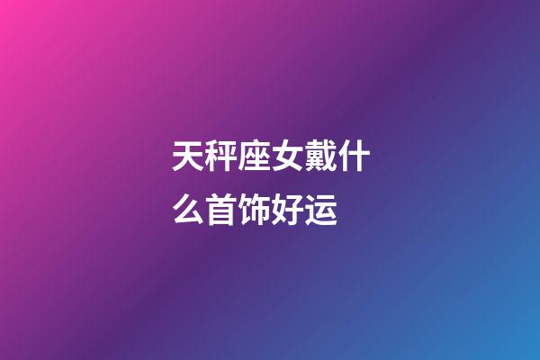 天秤座女戴什么首饰好运-第1张-星座运势-玄机派