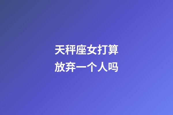 天秤座女打算放弃一个人吗-第1张-星座运势-玄机派