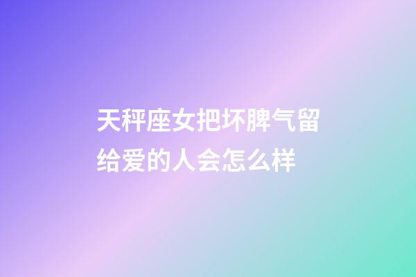 天秤座女把坏脾气留给爱的人会怎么样-第1张-星座运势-玄机派