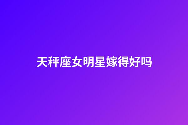 天秤座女明星嫁得好吗-第1张-星座运势-玄机派