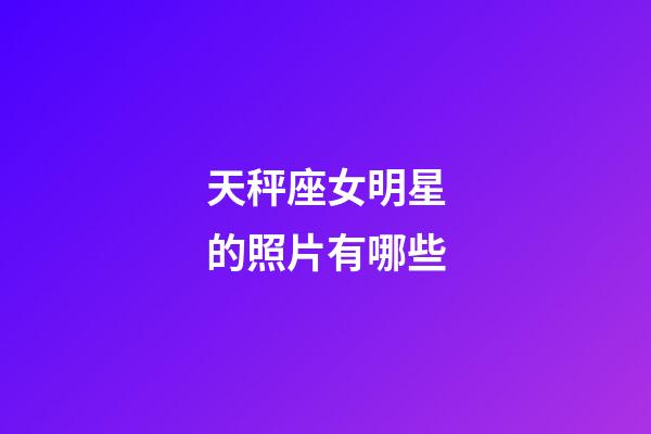 天秤座女明星的照片有哪些-第1张-星座运势-玄机派