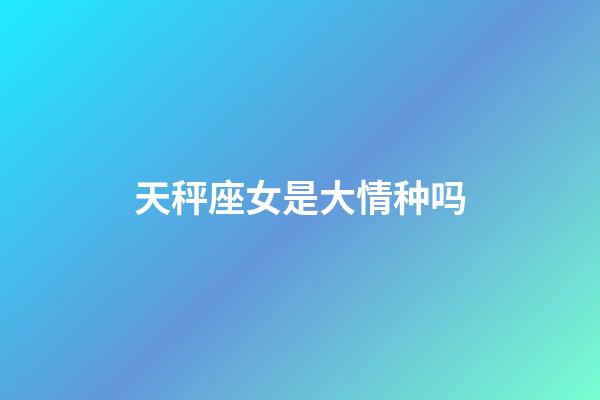 天秤座女是大情种吗-第1张-星座运势-玄机派