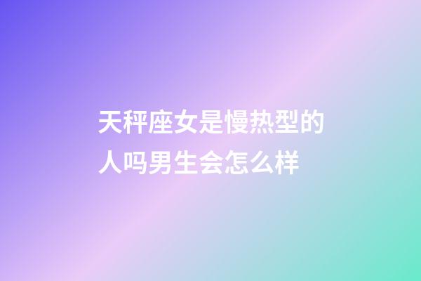天秤座女是慢热型的人吗男生会怎么样-第1张-星座运势-玄机派