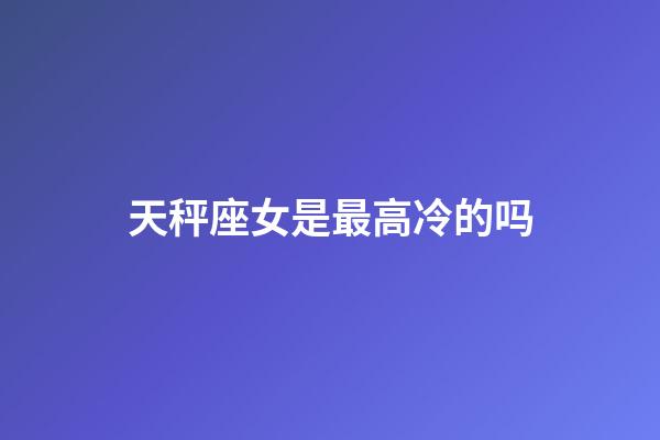 天秤座女是最高冷的吗-第1张-星座运势-玄机派