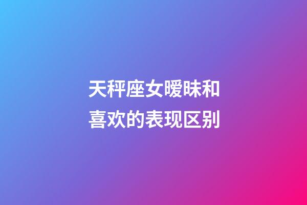 天秤座女暧昧和喜欢的表现区别-第1张-星座运势-玄机派