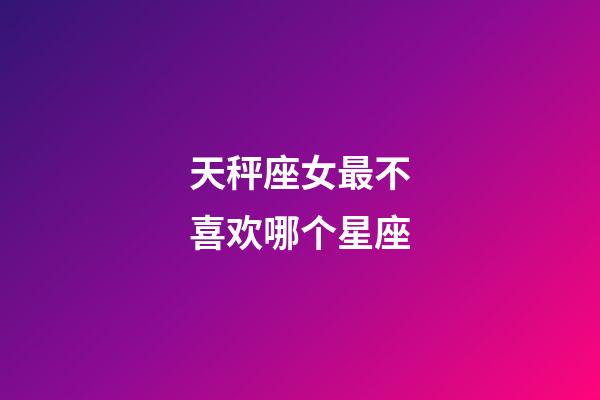 天秤座女最不喜欢哪个星座-第1张-星座运势-玄机派