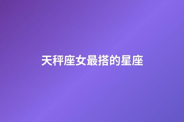 天秤座女最搭的星座-第1张-星座运势-玄机派