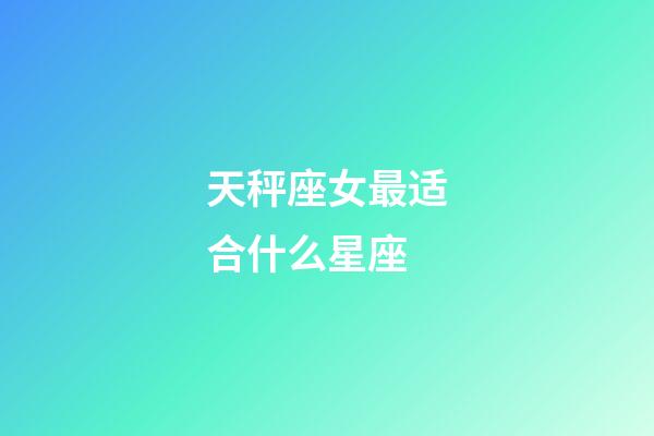 天秤座女最适合什么星座-第1张-星座运势-玄机派