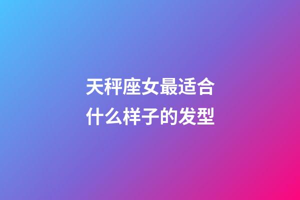 天秤座女最适合什么样子的发型-第1张-星座运势-玄机派