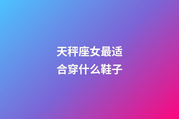 天秤座女最适合穿什么鞋子-第1张-星座运势-玄机派