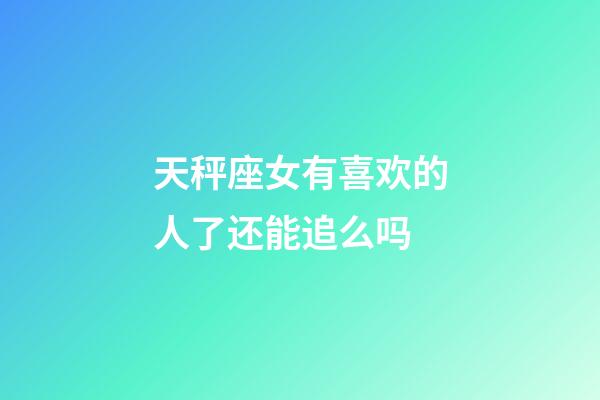 天秤座女有喜欢的人了还能追么吗-第1张-星座运势-玄机派