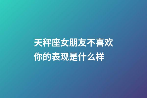 天秤座女朋友不喜欢你的表现是什么样-第1张-星座运势-玄机派