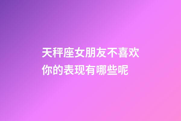 天秤座女朋友不喜欢你的表现有哪些呢-第1张-星座运势-玄机派