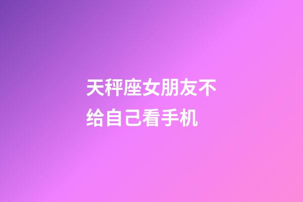 天秤座女朋友不给自己看手机-第1张-星座运势-玄机派