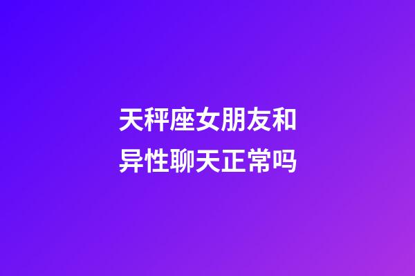 天秤座女朋友和异性聊天正常吗-第1张-星座运势-玄机派