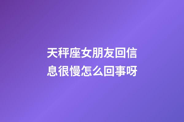 天秤座女朋友回信息很慢怎么回事呀-第1张-星座运势-玄机派