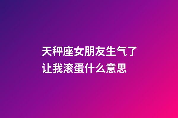 天秤座女朋友生气了让我滚蛋什么意思-第1张-星座运势-玄机派