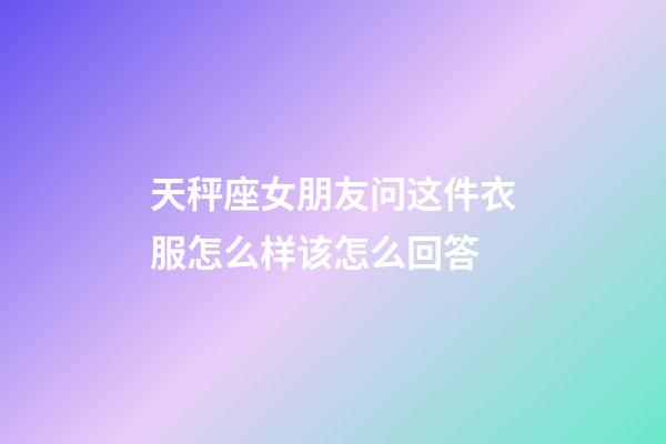 天秤座女朋友问这件衣服怎么样该怎么回答-第1张-星座运势-玄机派