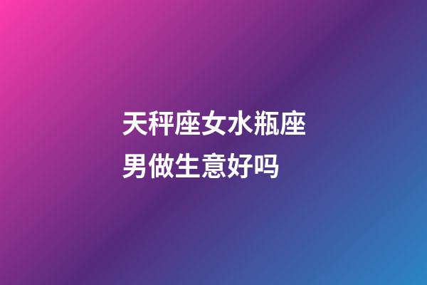 天秤座女水瓶座男做生意好吗-第1张-星座运势-玄机派